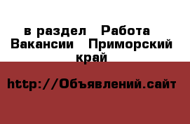  в раздел : Работа » Вакансии . Приморский край